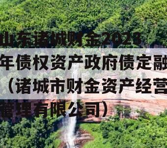 山东诸城财金2023年债权资产政府债定融（诸城市财金资产经营管理有限公司）