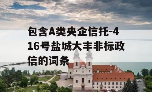 包含A类央企信托-416号盐城大丰非标政信的词条