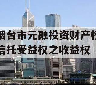 烟台市元融投资财产权信托受益权之收益权