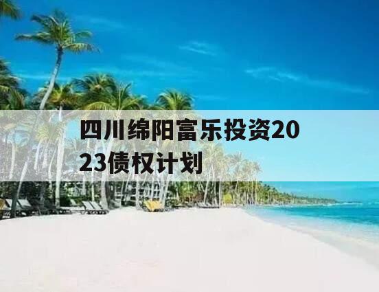 四川绵阳富乐投资2023债权计划