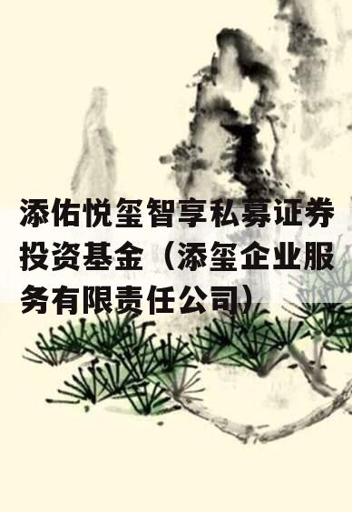 添佑悦玺智享私募证券投资基金（添玺企业服务有限责任公司）