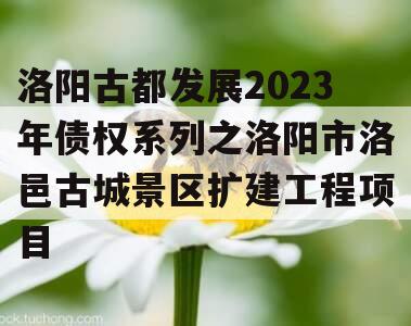 洛阳古都发展2023年债权系列之洛阳市洛邑古城景区扩建工程项目