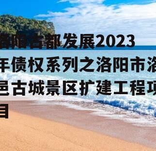 洛阳古都发展2023年债权系列之洛阳市洛邑古城景区扩建工程项目