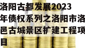 洛阳古都发展2023年债权系列之洛阳市洛邑古城景区扩建工程项目