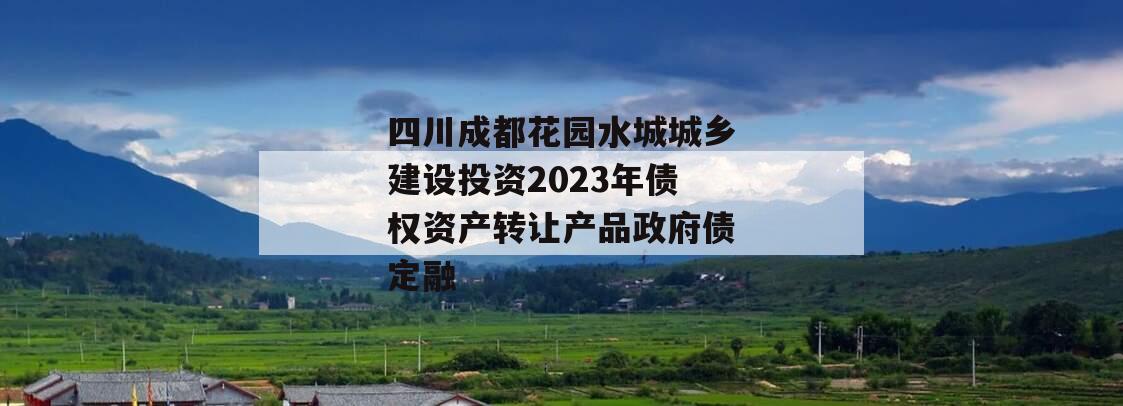 四川成都花园水城城乡建设投资2023年债权资产转让产品政府债定融