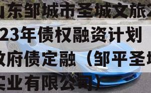 山东邹城市圣城文旅2023年债权融资计划政府债定融（邹平圣城实业有限公司）