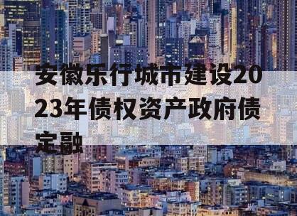 安徽乐行城市建设2023年债权资产政府债定融