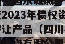 成都花园水城城乡建设投资2023年债权资产转让产品（四川花园水城投资有限公司）