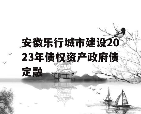 安徽乐行城市建设2023年债权资产政府债定融