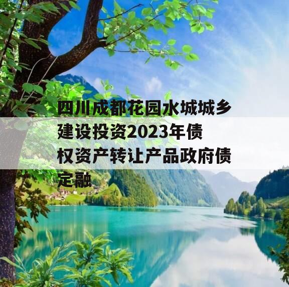 四川成都花园水城城乡建设投资2023年债权资产转让产品政府债定融