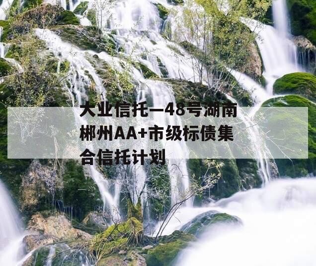 大业信托—48号湖南郴州AA+市级标债集合信托计划