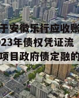 关于安徽乐行应收账款2023年债权凭证流转项目政府债定融的信息