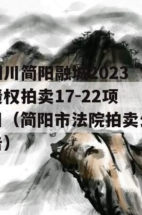 四川简阳融城2023债权拍卖17-22项目（简阳市法院拍卖公告）