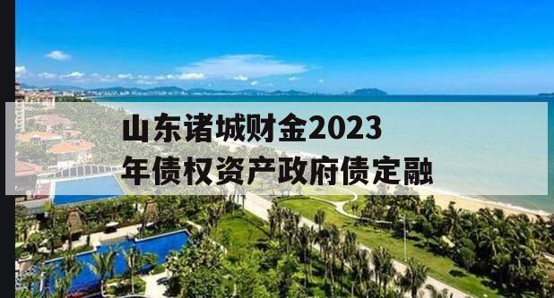 山东诸城财金2023年债权资产政府债定融