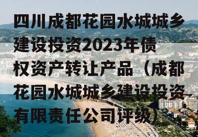 四川成都花园水城城乡建设投资2023年债权资产转让产品（成都花园水城城乡建设投资有限责任公司评级）