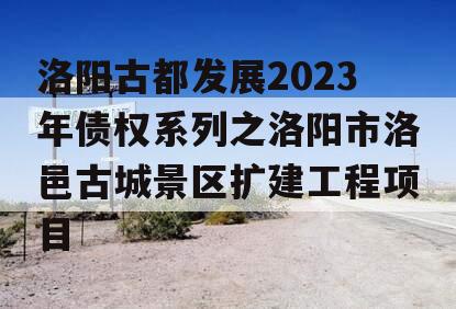 洛阳古都发展2023年债权系列之洛阳市洛邑古城景区扩建工程项目