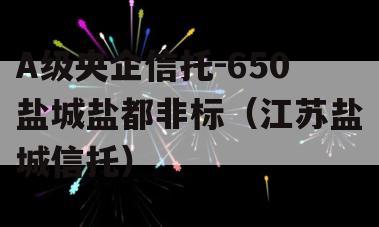 A级央企信托-650盐城盐都非标（江苏盐城信托）