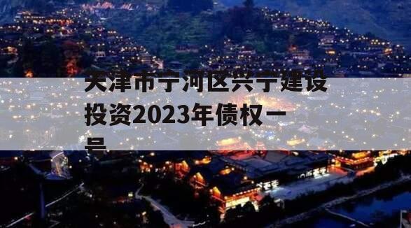 天津市宁河区兴宁建设投资2023年债权一号