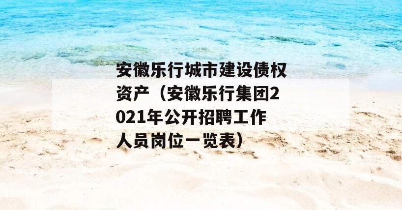 安徽乐行城市建设债权资产（安徽乐行集团2021年公开招聘工作人员岗位一览表）