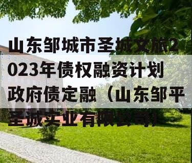 山东邹城市圣城文旅2023年债权融资计划政府债定融（山东邹平圣诚实业有限公司）