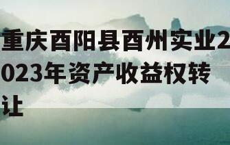 重庆酉阳县酉州实业2023年资产收益权转让