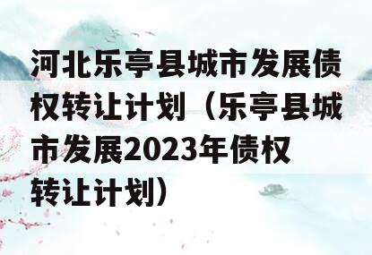 河北乐亭县城市发展债权转让计划（乐亭县城市发展2023年债权转让计划）