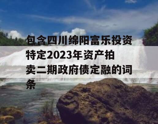 包含四川绵阳富乐投资特定2023年资产拍卖二期政府债定融的词条