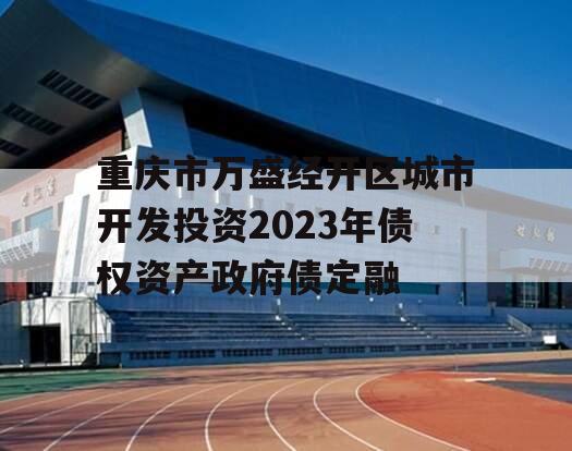 重庆市万盛经开区城市开发投资2023年债权资产政府债定融