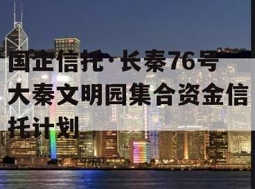 国企信托·长秦76号大秦文明园集合资金信托计划