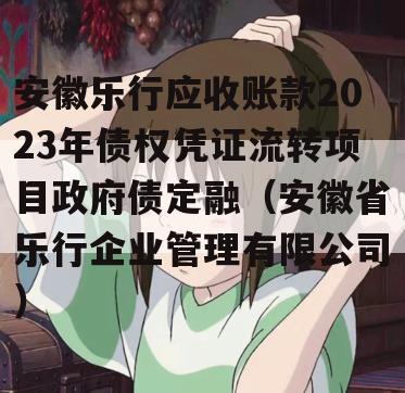 安徽乐行应收账款2023年债权凭证流转项目政府债定融（安徽省乐行企业管理有限公司）