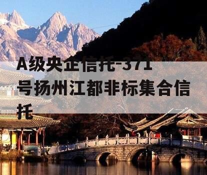 A级央企信托-371号扬州江都非标集合信托