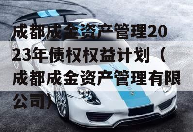 成都成金资产管理2023年债权权益计划（成都成金资产管理有限公司）