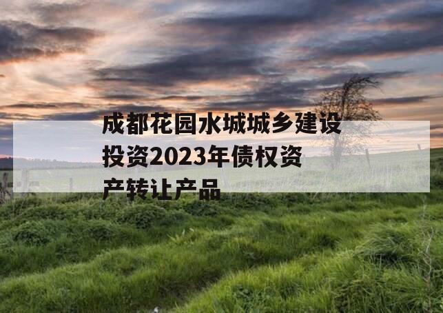 成都花园水城城乡建设投资2023年债权资产转让产品