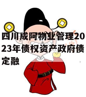 四川成阿物业管理2023年债权资产政府债定融