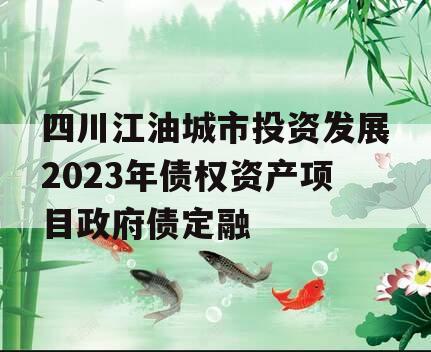 四川江油城市投资发展2023年债权资产项目政府债定融