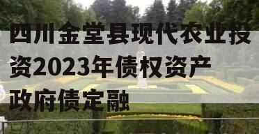 四川金堂县现代农业投资2023年债权资产政府债定融