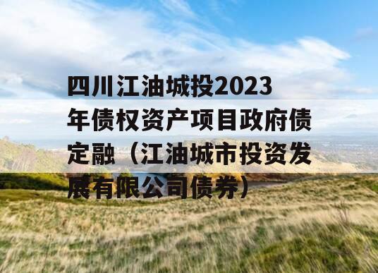 四川江油城投2023年债权资产项目政府债定融（江油城市投资发展有限公司债券）