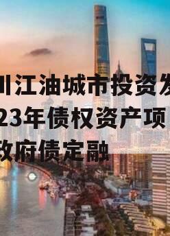 四川江油城市投资发展2023年债权资产项目政府债定融