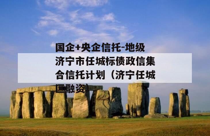 国企+央企信托-地级济宁市任城标债政信集合信托计划（济宁任城区融资）