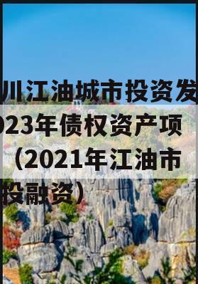 四川江油城市投资发展2023年债权资产项目（2021年江油市城投融资）