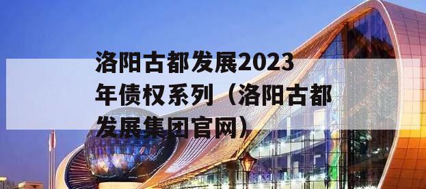 洛阳古都发展2023年债权系列（洛阳古都发展集团官网）