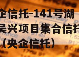 央企信托-141号湖州吴兴项目集合信托计划（央企信托）