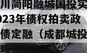 四川简阳融城国投实业2023年债权拍卖政府债定融（成都城投简阳项目）