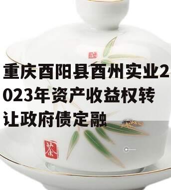 重庆酉阳县酉州实业2023年资产收益权转让政府债定融