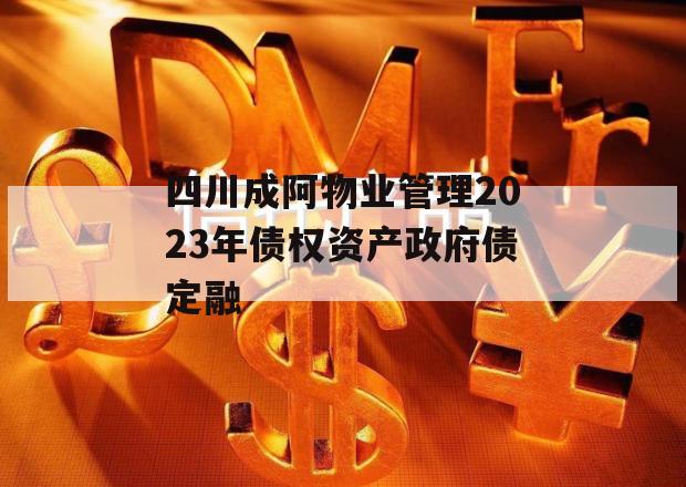 四川成阿物业管理2023年债权资产政府债定融