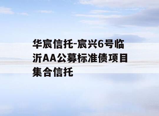 华宸信托-宸兴6号临沂AA公募标准债项目集合信托