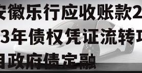 安徽乐行应收账款2023年债权凭证流转项目政府债定融