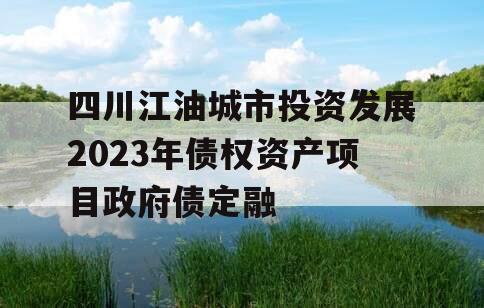 四川江油城市投资发展2023年债权资产项目政府债定融