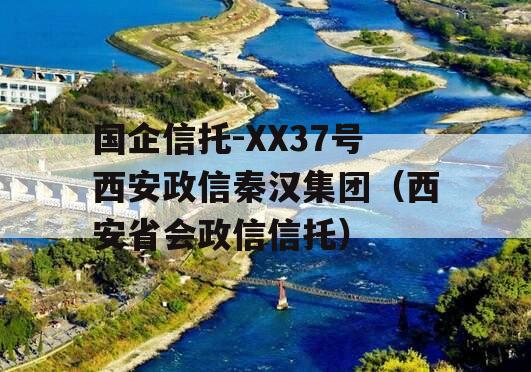 国企信托-XX37号西安政信秦汉集团（西安省会政信信托）