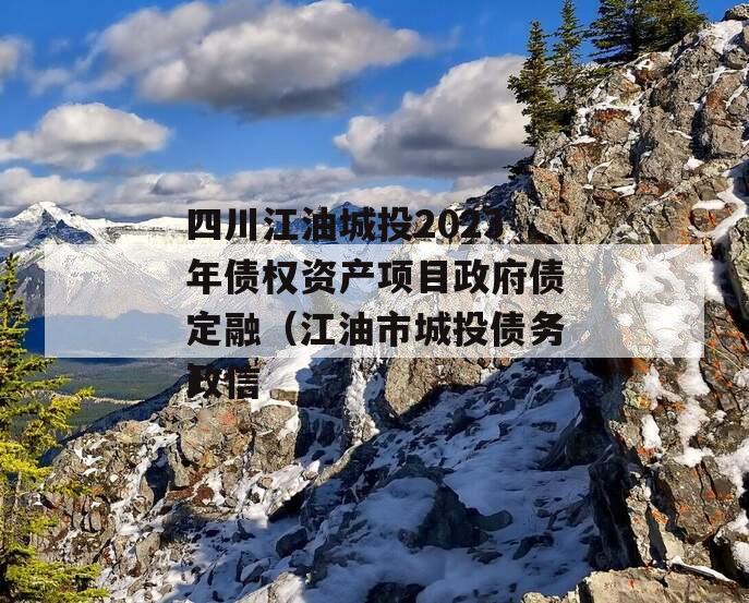 四川江油城投2023年债权资产项目政府债定融（江油市城投债务政信
）